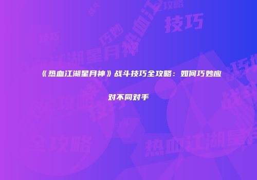 《热血江湖星月神》战斗技巧全攻略：如何巧妙应对不同对手