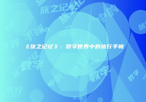 《旅之记忆》：数字世界中的旅行手帐