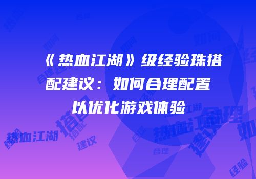 《热血江湖》级经验珠搭配建议:如何合理配置以优化游戏体验