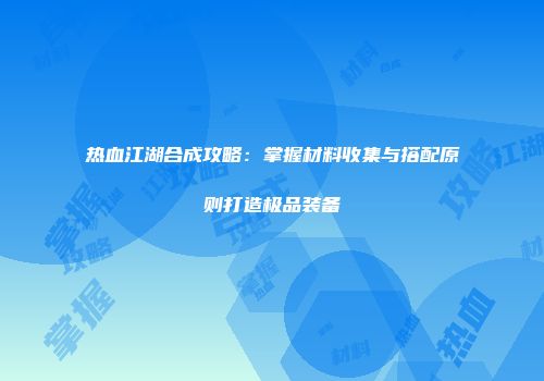 热血江湖合成攻略：掌握材料收集与搭配原则打造极品装备