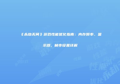《永劫无间》游戏性能优化指南：内存频率、显示器、帧率设置详解