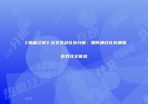 《热血江湖》社交互动礼包分析:如何通过礼包增强游戏社交体验