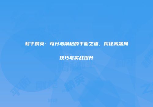 和平精英：苟分与刚枪的平衡之道，揭秘高端局技巧与实战提升