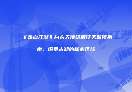 《热血江湖》白衣天使隐藏任务解锁指南：探索未知的秘密区域