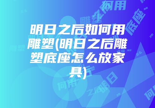 明日之后如何用雕塑(明日之后雕塑底座怎么放家具)