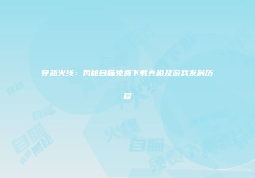 穿越火线：揭秘自瞄免费下载真相及游戏发展历程