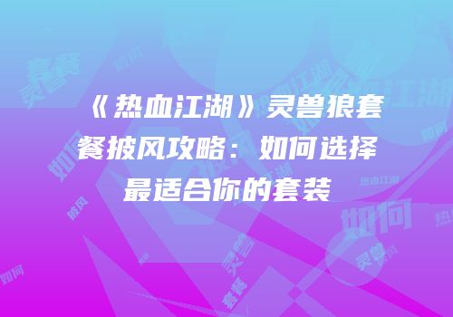 《热血江湖》灵兽狼套餐披风攻略：如何选择最适合你的套装