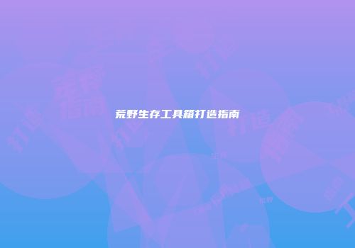 荒野生存工具箱打造指南