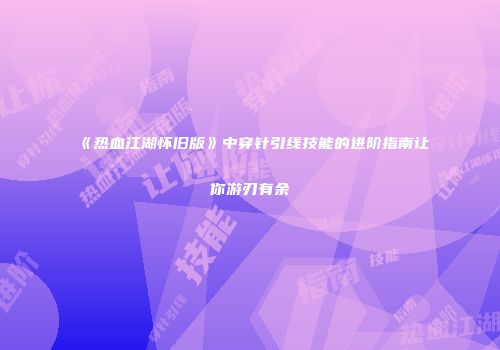 《热血江湖怀旧版》中穿针引线技能的进阶指南让你游刃有余