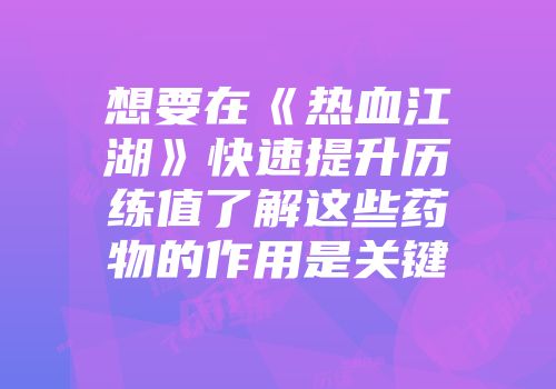 想要在《热血江湖》快速提升历练值了解这些药物的作用是关键