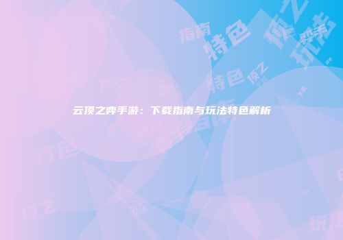 云顶之弈手游：下载指南与玩法特色解析