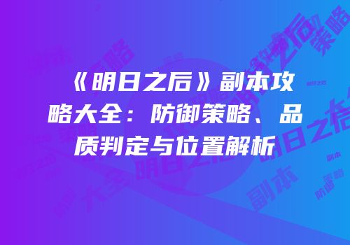 《明日之后》副本攻略大全：防御策略、品质判定与位置解析