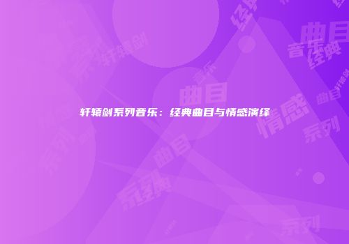 轩辕剑系列音乐：经典曲目与情感演绎