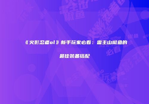 《火影忍者ol》新手玩家必看：雷主山椒鱼的最佳装备搭配