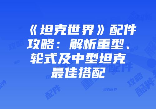 《坦克世界》配件攻略：解析重型、轮式及中型坦克最佳搭配