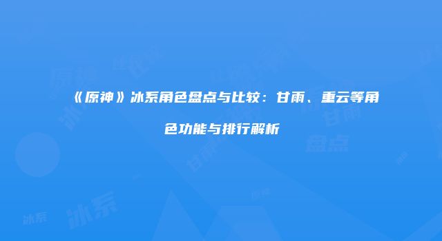 《原神》冰系角色盘点与比较：甘雨、重云等角色功能与排行解析