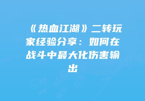 《热血江湖》二转玩家经验分享：如何在战斗中最大化伤害输出