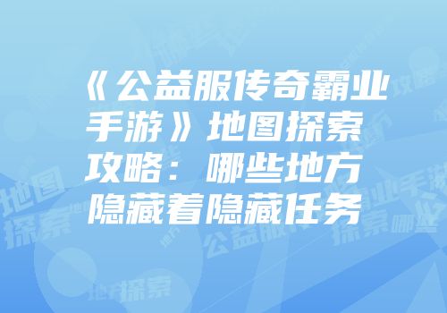 《公益服传奇霸业手游》地图探索攻略：哪些地方隐藏着隐藏任务