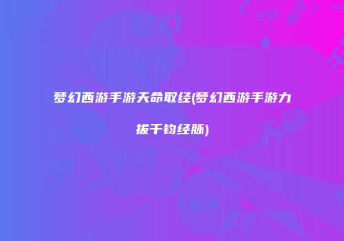 梦幻西游手游天命取经(梦幻西游手游力拔千钧经脉)