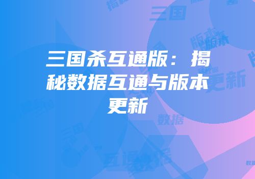 三国杀互通版：揭秘数据互通与版本更新