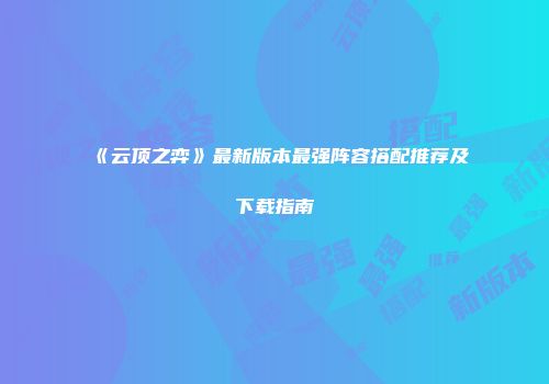《云顶之弈》最新版本最强阵容搭配推荐及下载指南