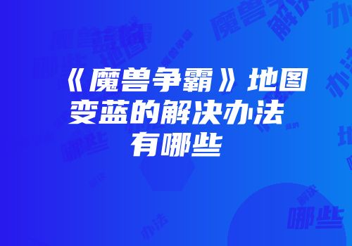 《魔兽争霸》地图变蓝的解决办法有哪些