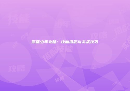 深蓝少年攻略：技能搭配与实战技巧