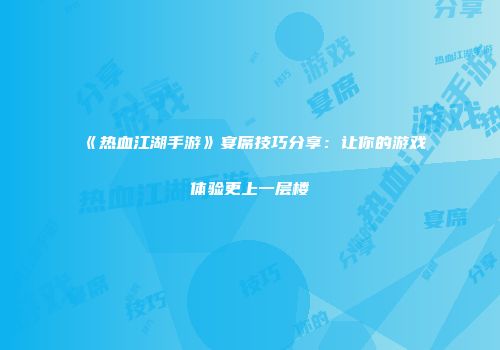 《热血江湖手游》宴席技巧分享：让你的游戏体验更上一层楼