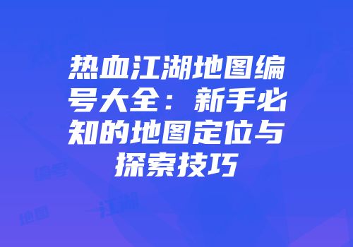 热血江湖地图编号大全：新手必知的地图定位与探索技巧