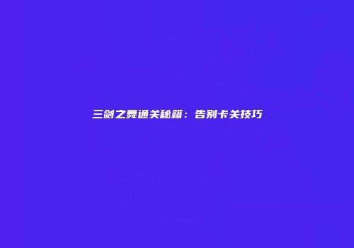 三剑之舞通关秘籍：告别卡关技巧