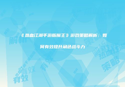 《热血江湖手游版魔王》游戏策略解析：如何有效提升角色战斗力