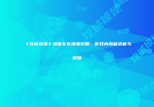 《攻城掠地》媒体礼包深度挖掘:游戏内隐藏功能与奖励