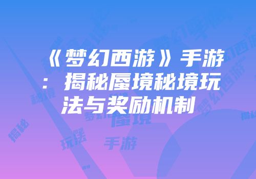 《梦幻西游》手游：揭秘蜃境秘境玩法与奖励机制
