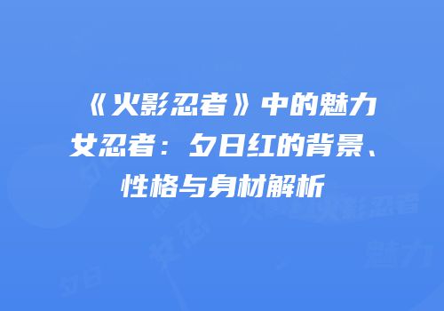《火影忍者》中的魅力女忍者：夕日红的背景、性格与身材解析