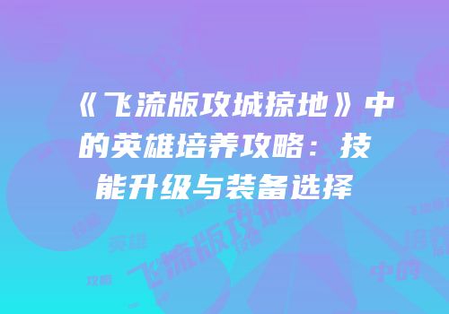 《飞流版攻城掠地》中的英雄培养攻略：技能升级与装备选择