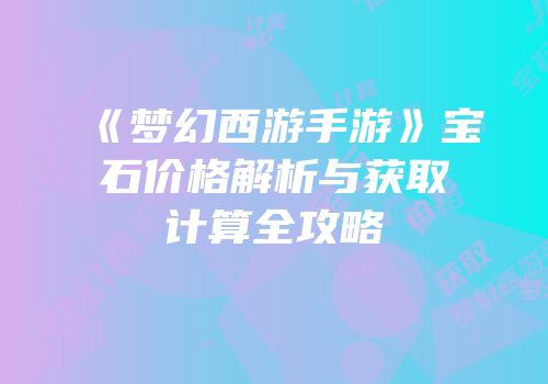 《梦幻西游手游》宝石价格解析与获取计算全攻略
