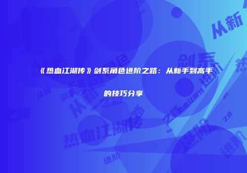 《热血江湖传》剑系角色进阶之路：从新手到高手的技巧分享