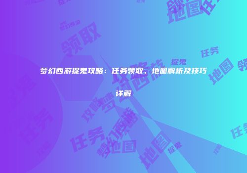 梦幻西游捉鬼攻略：任务领取、地图解析及技巧详解