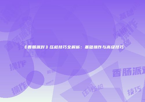 《香肠派对》压枪技巧全解析：基础操作与高级技巧