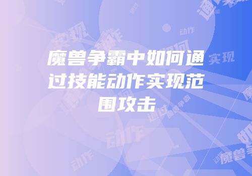 魔兽争霸中如何通过技能动作实现范围攻击