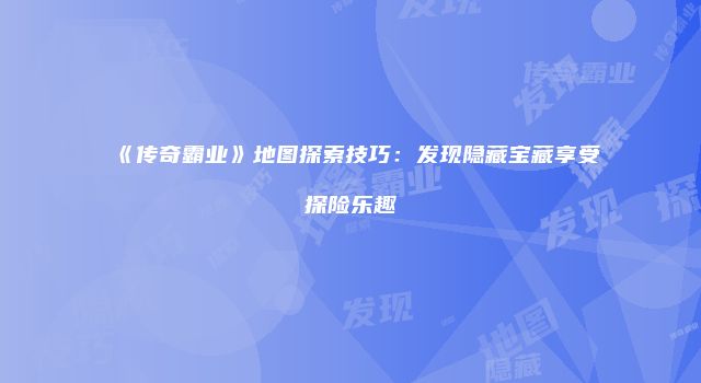 《传奇霸业》地图探索技巧：发现隐藏宝藏享受探险乐趣