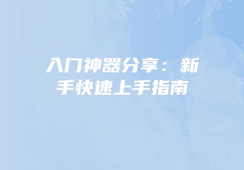 入门神器分享：新手快速上手指南