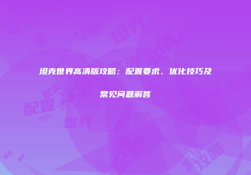 坦克世界高清版攻略：配置要求、优化技巧及常见问题解答