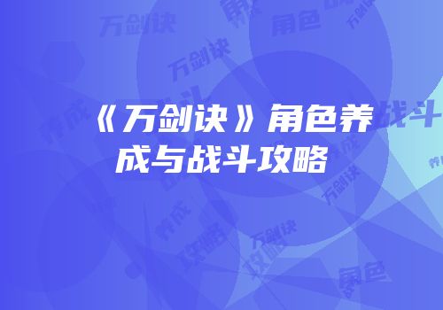 《万剑诀》角色养成与战斗攻略