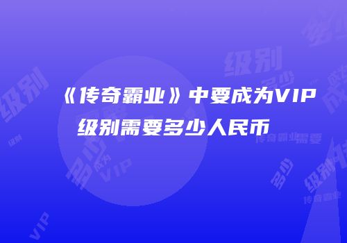 《传奇霸业》中要成为VIP级别需要多少人民币