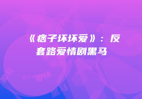《痞子坏坏爱》：反套路爱情剧黑马
