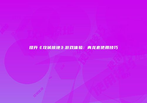提升《攻城掠地》游戏体验：青龙套使用技巧