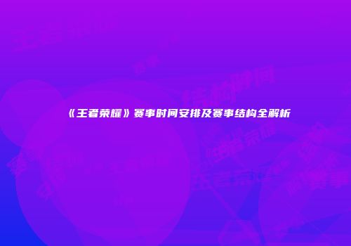 《王者荣耀》赛事时间安排及赛事结构全解析