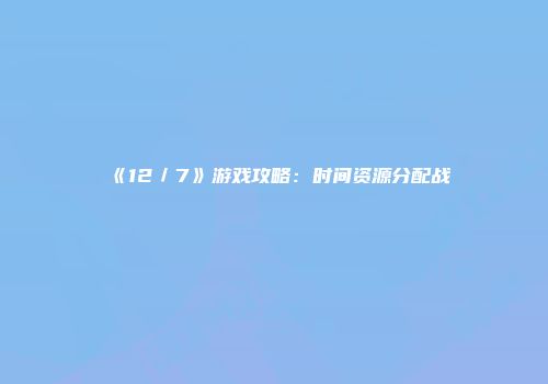 《12／7》游戏攻略：时间资源分配战
