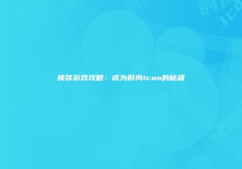 换装游戏攻略：成为时尚Icon的秘籍